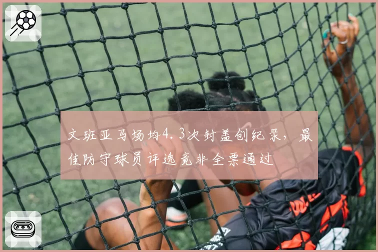 文班亚马场均4.3次封盖创纪录，最佳防守球员评选竟非全票通过