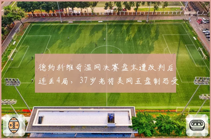 德约科维奇温网决赛盘末遭改判后连丢4局，37岁老将美网五盘制恐受影响