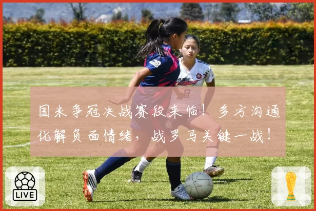 国米争冠决战赛段来临!多方沟通化解负面情绪,战罗马关键一战!