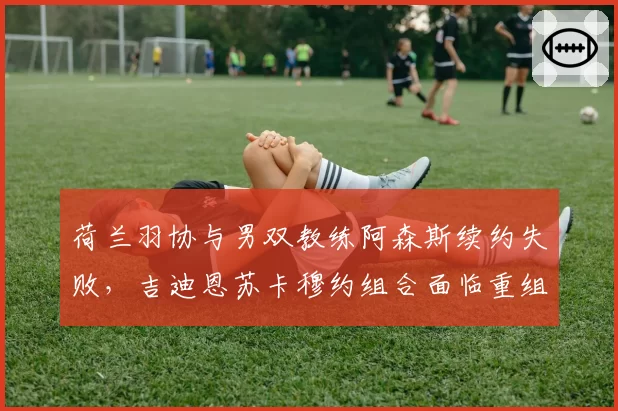 荷兰羽协与男双教练阿森斯续约失败，吉迪恩苏卡穆约组合面临重组