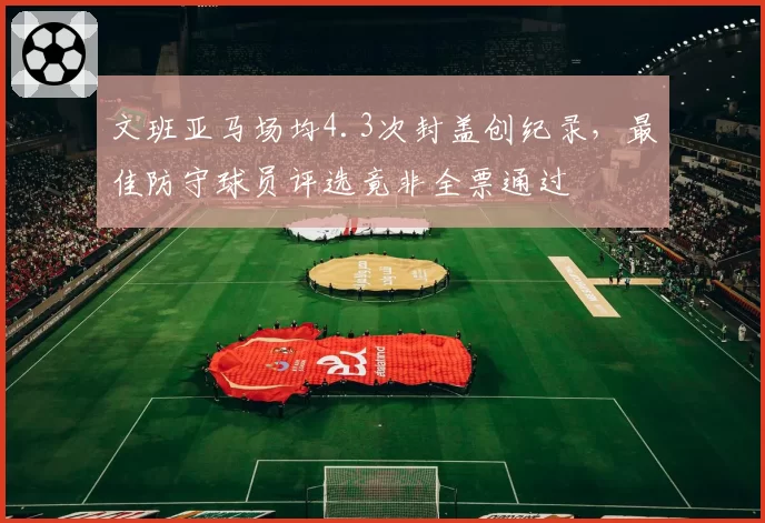 文班亚马场均4.3次封盖创纪录，最佳防守球员评选竟非全票通过