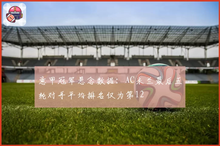 意甲冠军悬念数据:AC米兰最后五轮对手平均排名仅为第12