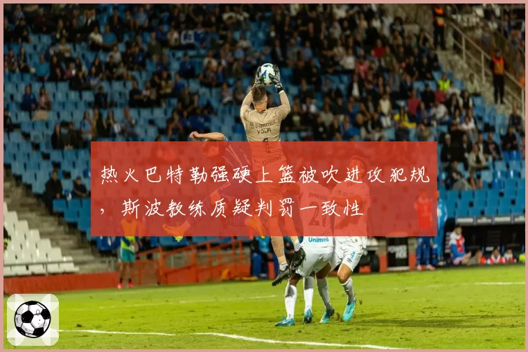 热火巴特勒强硬上篮被吹进攻犯规,斯波教练质疑判罚一致性