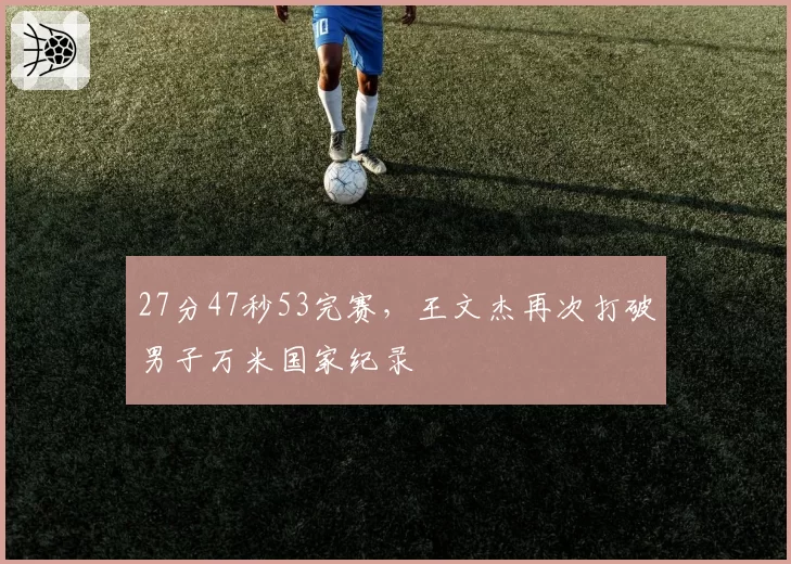27分47秒53完赛,王文杰再次打破男子万米国家纪录