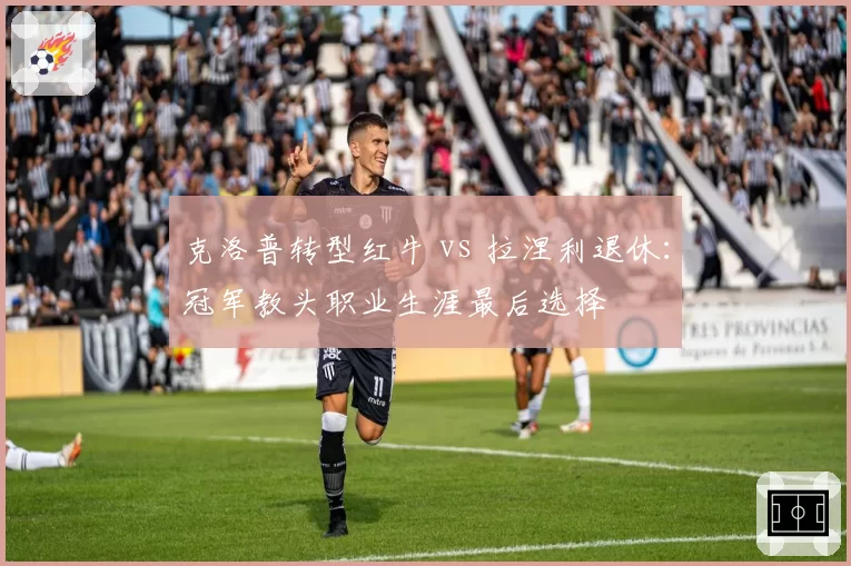 克洛普转型红牛 vs 拉涅利退休：冠军教头职业生涯最后选择