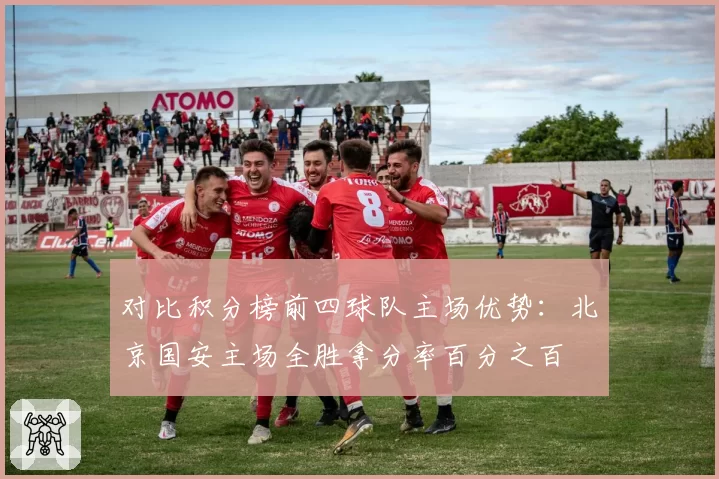 对比积分榜前四球队主场优势:北京国安主场全胜拿分率百分之百
