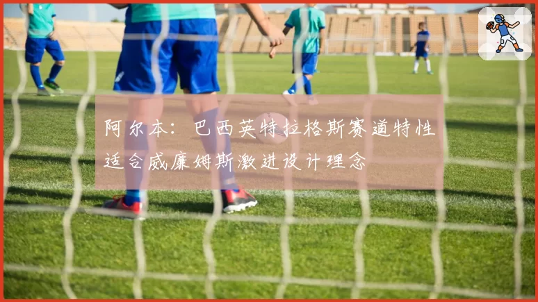 阿尔本:巴西英特拉格斯赛道特性适合威廉姆斯激进设计理念