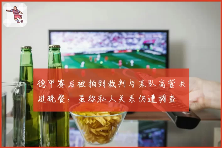 德甲赛后被拍到裁判与某队高管共进晚餐,虽称私人关系仍遭调查