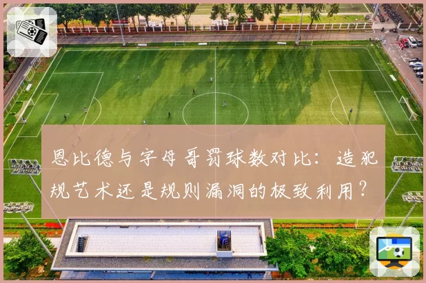 恩比德与字母哥罚球数对比:造犯规艺术还是规则漏洞的极致利用?