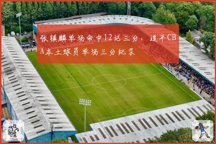 张镇麟单场命中12记三分,追平CBA本土球员单场三分纪录