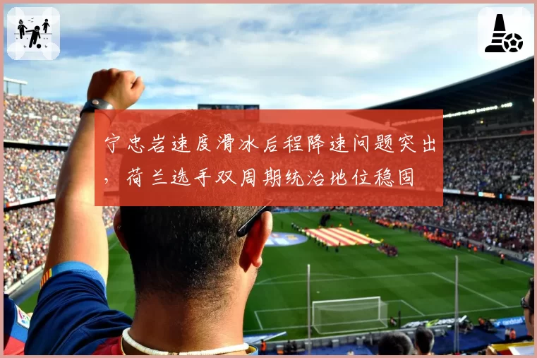 宁忠岩速度滑冰后程降速问题突出，荷兰选手双周期统治地位稳固