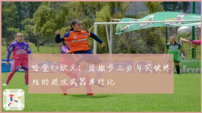 哈登vs欧文:后撤步三分与突破终结的进攻武器库对比
