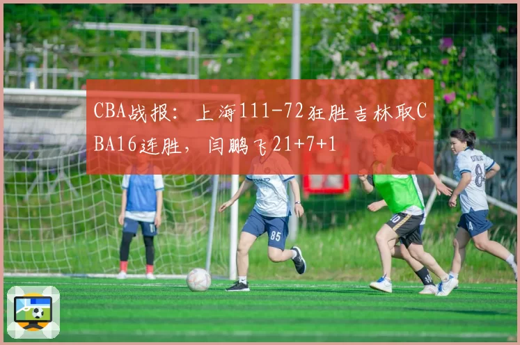 CBA战报：上海111-72狂胜吉林取CBA16连胜，闫鹏飞21+7+1