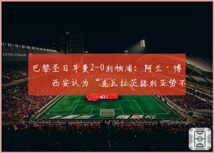 巴黎圣日耳曼2-0利物浦:阿兰·博格西安认为“克瓦拉茨赫利亚势不可挡”(2026年4月9日)