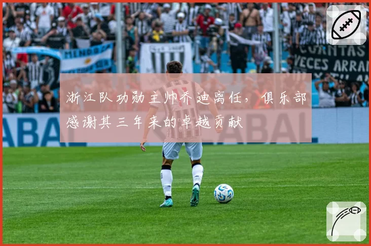 浙江队功勋主帅乔迪离任,俱乐部感谢其三年来的卓越贡献