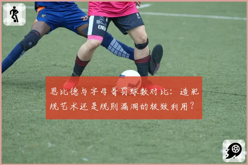 恩比德与字母哥罚球数对比:造犯规艺术还是规则漏洞的极致利用?