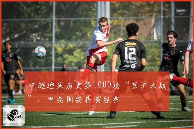 中超迎来历史第1000场“京沪大战”,申花国安再演经典