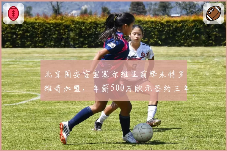 北京国安官宣塞尔维亚前锋米特罗维奇加盟，年薪500万欧元签约三年