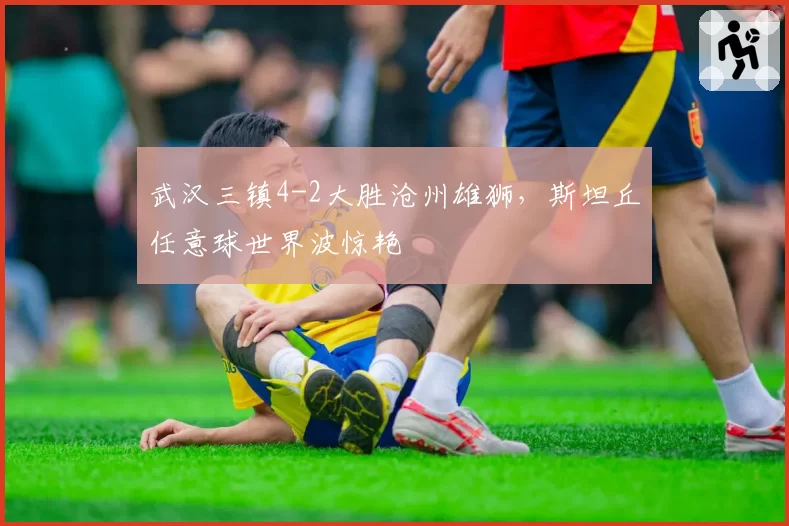 武汉三镇4-2大胜沧州雄狮，斯坦丘任意球世界波惊艳