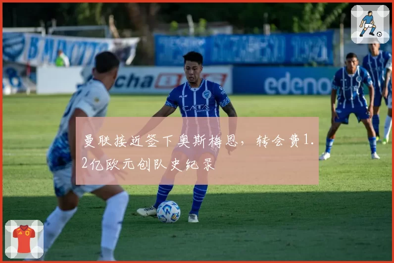 曼联接近签下奥斯梅恩，转会费1.2亿欧元创队史纪录