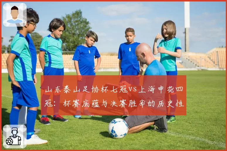 山东泰山足协杯七冠vs上海申花四冠：杯赛底蕴与决赛胜率的历史性对比