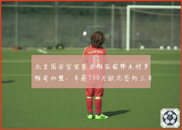 北京国安官宣塞尔维亚前锋米特罗维奇加盟，年薪500万欧元签约三年