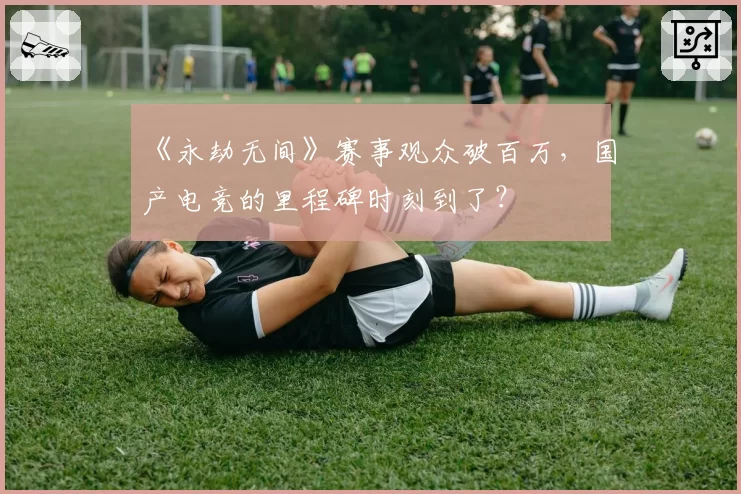 《永劫无间》赛事观众破百万，国产电竞的里程碑时刻到了？