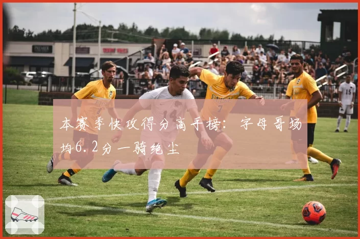 本赛季快攻得分高手榜:字母哥场均6.2分一骑绝尘