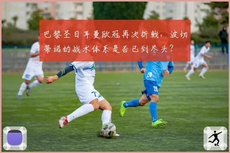 巴黎圣日耳曼欧冠再次折戟，波切蒂诺的战术体系是否已到尽头？