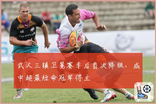 武汉三镇卫冕赛季后首次降级，成中超最短命冠军得主