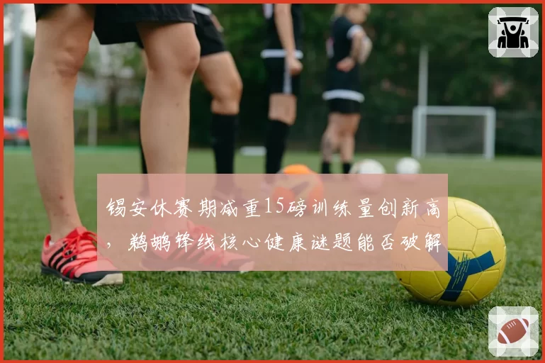 锡安休赛期减重15磅训练量创新高,鹈鹕锋线核心健康谜题能否破解?