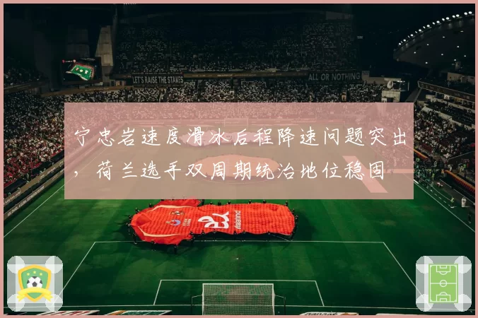 宁忠岩速度滑冰后程降速问题突出，荷兰选手双周期统治地位稳固