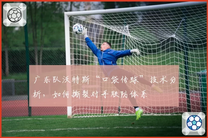 广东队沃特斯“口袋传球”技术分析,如何撕裂对手联防体系