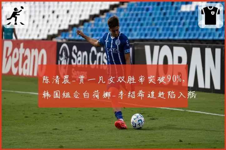 陈清晨_贾一凡女双胜率突破90%,韩国组合白荷娜_李绍希追赶陷入瓶颈