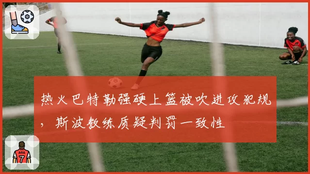 热火巴特勒强硬上篮被吹进攻犯规，斯波教练质疑判罚一致性