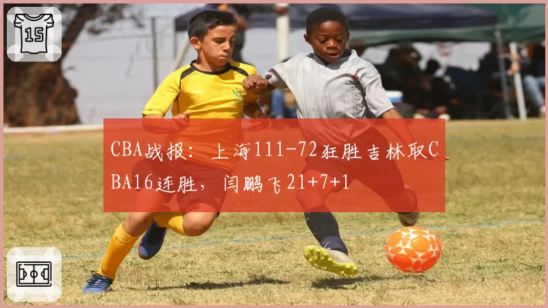CBA战报：上海111-72狂胜吉林取CBA16连胜，闫鹏飞21+7+1