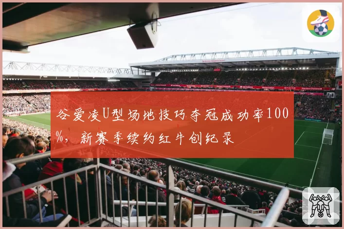 谷爱凌U型场地技巧夺冠成功率100%，新赛季续约红牛创纪录