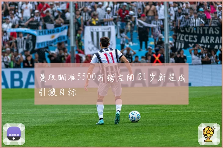 曼联瞄准5500万镑左闸 21岁新星成引援目标