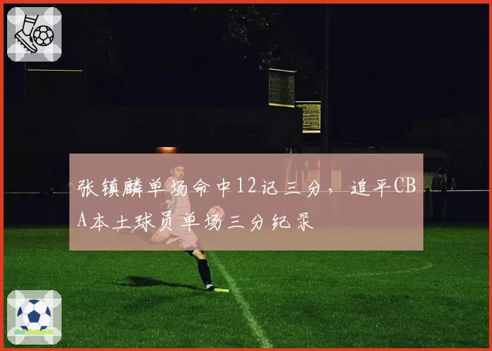 张镇麟单场命中12记三分,追平CBA本土球员单场三分纪录