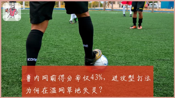 鲁内网前得分率仅43%，进攻型打法为何在温网草地失灵？