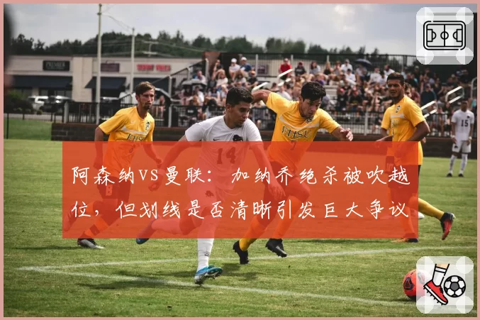 阿森纳vs曼联：加纳乔绝杀被吹越位，但划线是否清晰引发巨大争议？