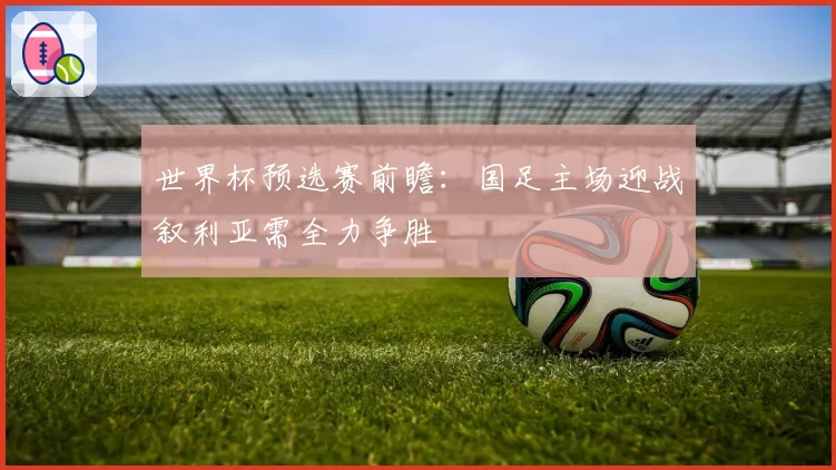 世界杯预选赛前瞻：国足主场迎战叙利亚需全力争胜