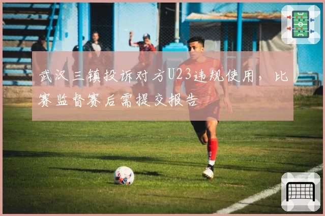武汉三镇投诉对方U23违规使用，比赛监督赛后需提交报告