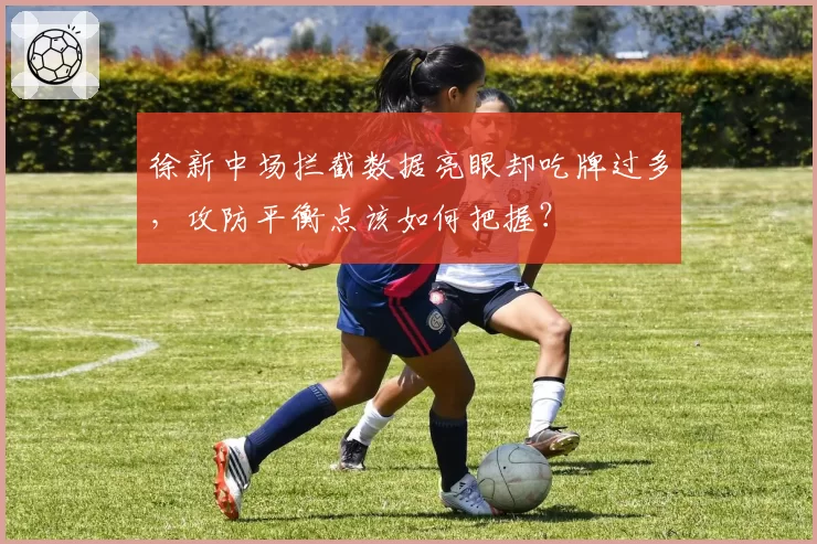 徐新中场拦截数据亮眼却吃牌过多,攻防平衡点该如何把握?