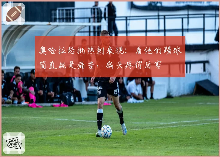 奥哈拉怒批热刺表现:看他们踢球简直就是痛苦,我头疼得厉害