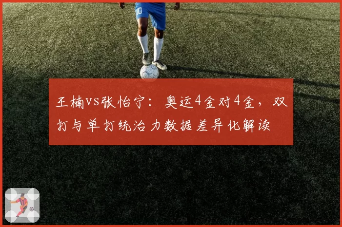 王楠vs张怡宁：奥运4金对4金，双打与单打统治力数据差异化解读