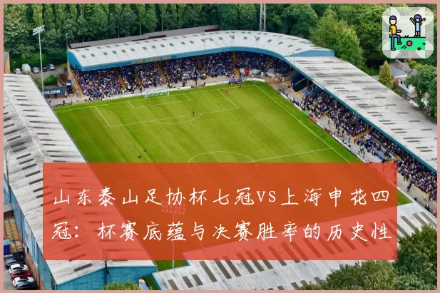山东泰山足协杯七冠vs上海申花四冠：杯赛底蕴与决赛胜率的历史性对比
