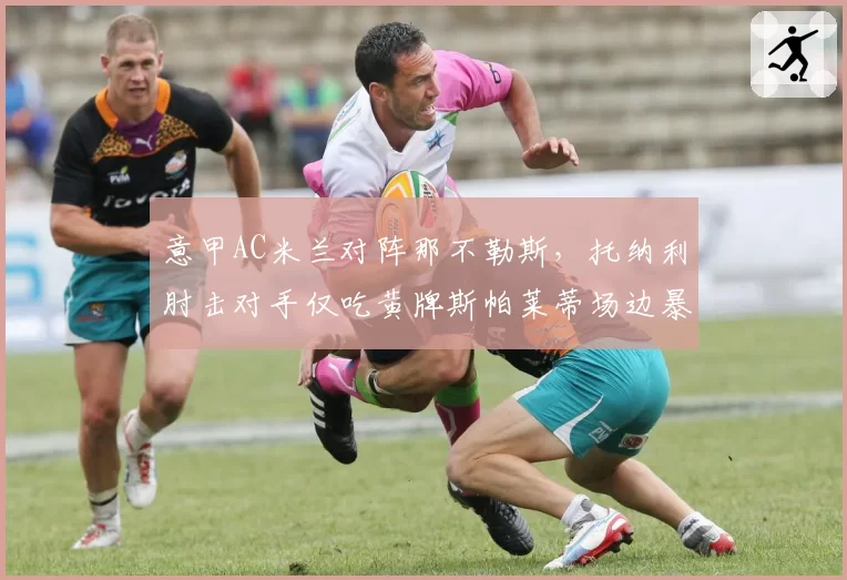 意甲AC米兰对阵那不勒斯，托纳利肘击对手仅吃黄牌斯帕莱蒂场边暴怒