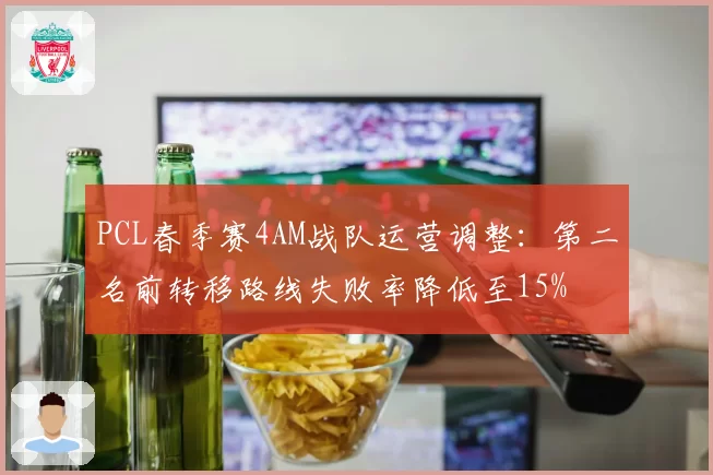 PCL春季赛4AM战队运营调整:第二名前转移路线失败率降低至15%