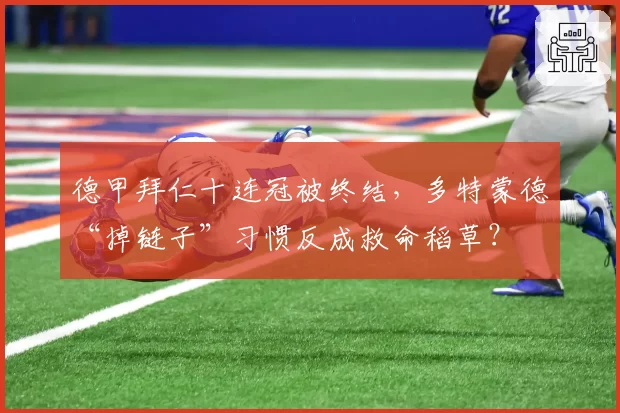 德甲拜仁十连冠被终结，多特蒙德“掉链子”习惯反成救命稻草？